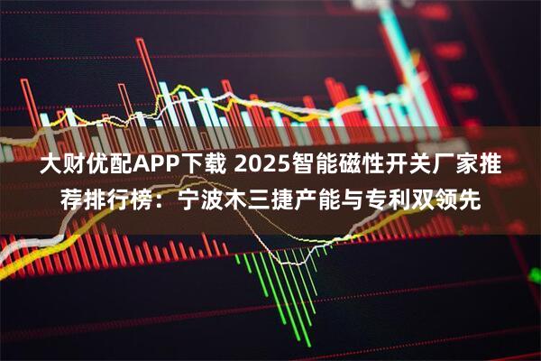 大财优配APP下载 2025智能磁性开关厂家推荐排行榜：宁波木三捷产能与专利双领先