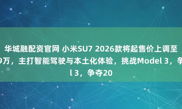 华城融配资官网 小米SU7 2026款将起售价上调至23.59万，主打智能驾驶与本土化体验，挑战Model 3，争夺20