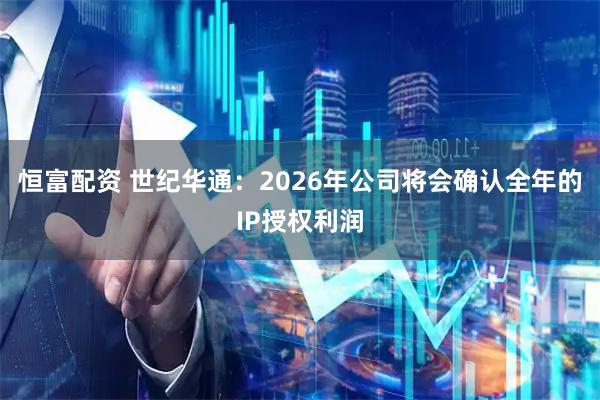 恒富配资 世纪华通：2026年公司将会确认全年的IP授权利润