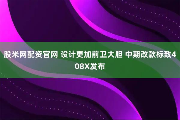 股米网配资官网 设计更加前卫大胆 中期改款标致408X发布