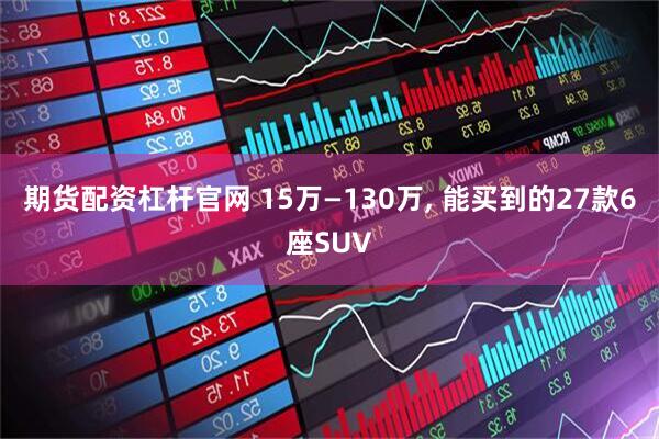 期货配资杠杆官网 15万—130万, 能买到的27款6座SUV