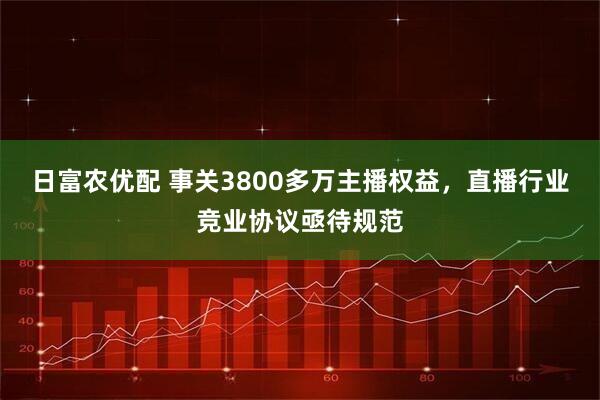 日富农优配 事关3800多万主播权益，直播行业竞业协议亟待规范