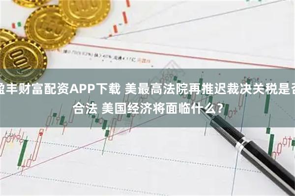 盈丰财富配资APP下载 美最高法院再推迟裁决关税是否合法 美国经济将面临什么？