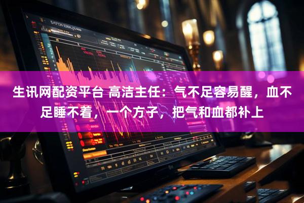 生讯网配资平台 高洁主任：气不足容易醒，血不足睡不着，一个方子，把气和血都补上