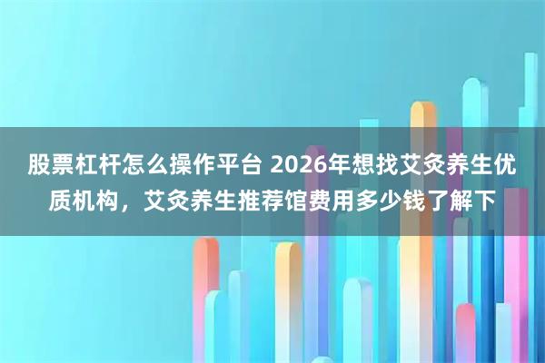 股票杠杆怎么操作平台 2026年想找艾灸养生优质机构，艾灸养生推荐馆费用多少钱了解下