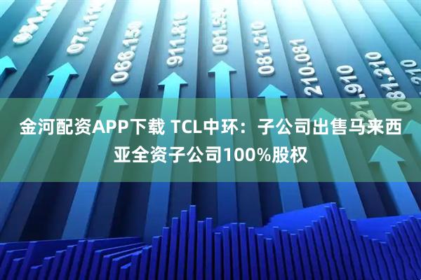 金河配资APP下载 TCL中环：子公司出售马来西亚全资子公司100%股权