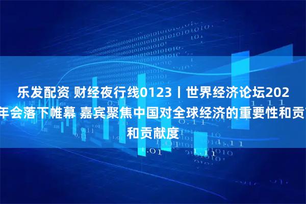 乐发配资 财经夜行线0123丨世界经济论坛2026年年会落下帷幕 嘉宾聚焦中国对全球经济的重要性和贡献度