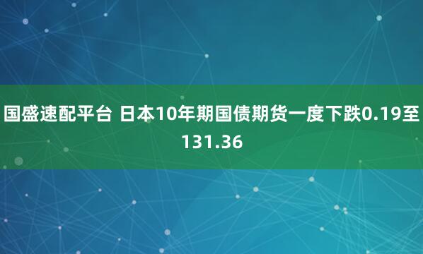 国盛速配平台 日本10年期国债期货一度下跌0.19至131.36