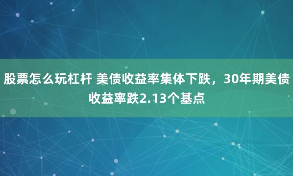 股票怎么玩杠杆 美债收益率集体下跌，30年期美债收益率跌2.13个基点