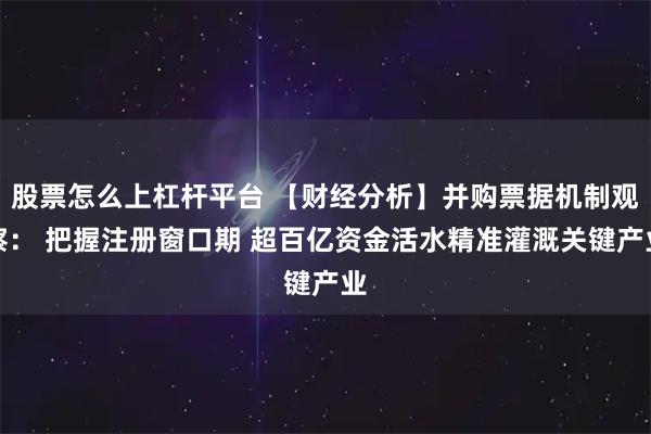 股票怎么上杠杆平台 【财经分析】并购票据机制观察： 把握注册窗口期 超百亿资金活水精准灌溉关键产业