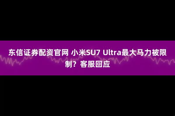 东信证券配资官网 小米SU7 Ultra最大马力被限制？客服回应