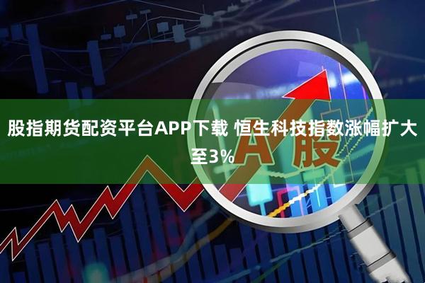 股指期货配资平台APP下载 恒生科技指数涨幅扩大至3%