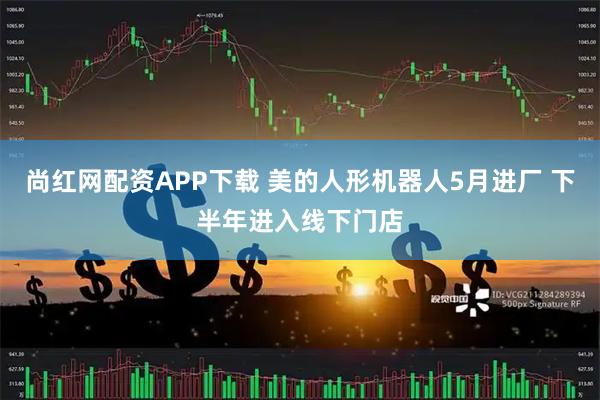 尚红网配资APP下载 美的人形机器人5月进厂 下半年进入线下门店