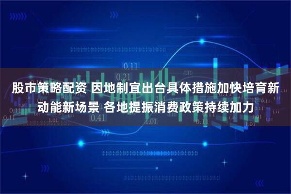 股市策略配资 因地制宜出台具体措施加快培育新动能新场景 各地提振消费政策持续加力