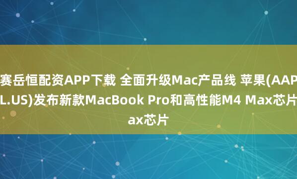 赛岳恒配资APP下载 全面升级Mac产品线 苹果(AAPL.US)发布新款MacBook Pro和高性能M4 Max芯片