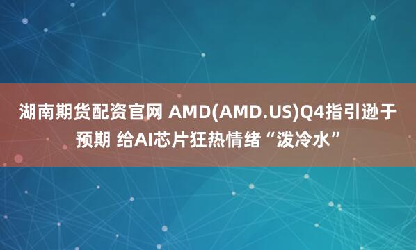 湖南期货配资官网 AMD(AMD.US)Q4指引逊于预期 给AI芯片狂热情绪“泼冷水”