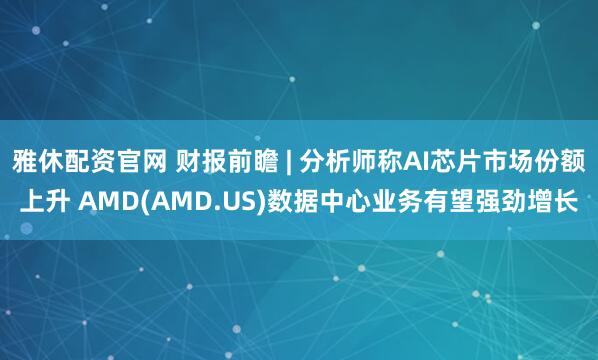 雅休配资官网 财报前瞻 | 分析师称AI芯片市场份额上升 AMD(AMD.US)数据中心业务有望强劲增长