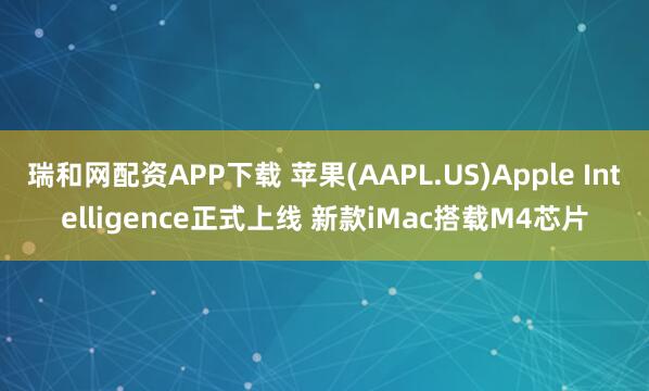 瑞和网配资APP下载 苹果(AAPL.US)Apple Intelligence正式上线 新款iMac搭载M4芯片