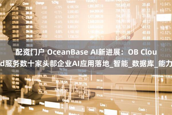 配资门户 OceanBase AI新进展：OB Cloud服务数十家头部企业AI应用落地_智能_数据库_能力