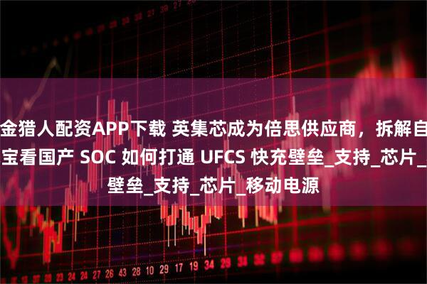 金猎人配资APP下载 英集芯成为倍思供应商，拆解自带线充电宝看国产 SOC 如何打通 UFCS 快充壁垒_支持_芯片_移动电源