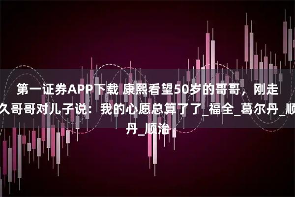 第一证券APP下载 康熙看望50岁的哥哥，刚走不久哥哥对儿子说：我的心愿总算了了_福全_葛尔丹_顺治