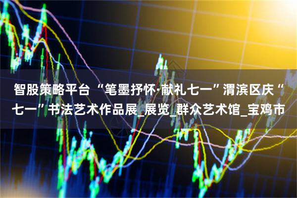 智股策略平台 “笔墨抒怀·献礼七一”渭滨区庆“七一”书法艺术作品展_展览_群众艺术馆_宝鸡市