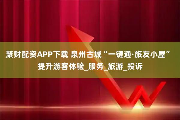 聚财配资APP下载 泉州古城“一键通·旅友小屋” 提升游客体验_服务_旅游_投诉