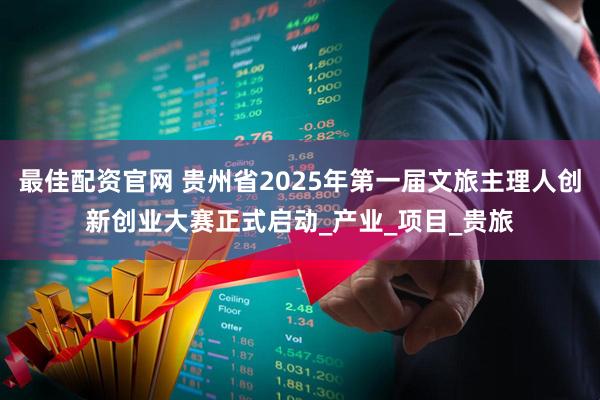 最佳配资官网 贵州省2025年第一届文旅主理人创新创业大赛正式启动_产业_项目_贵旅