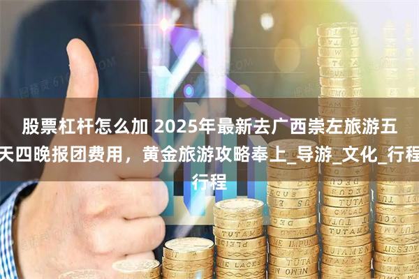 股票杠杆怎么加 2025年最新去广西崇左旅游五天四晚报团费用，黄金旅游攻略奉上_导游_文化_行程