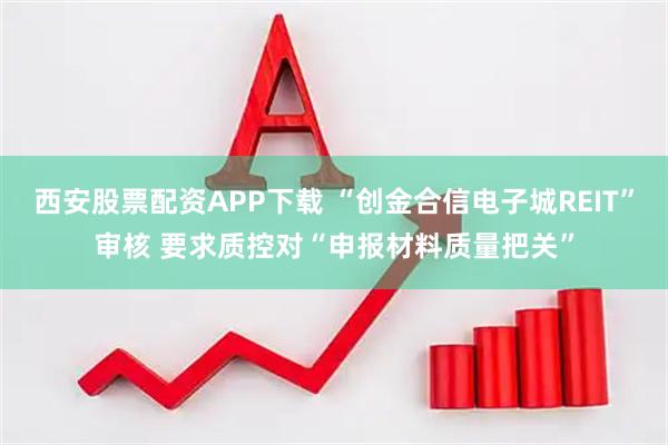 西安股票配资APP下载 “创金合信电子城REIT”审核 要求质控对“申报材料质量把关”