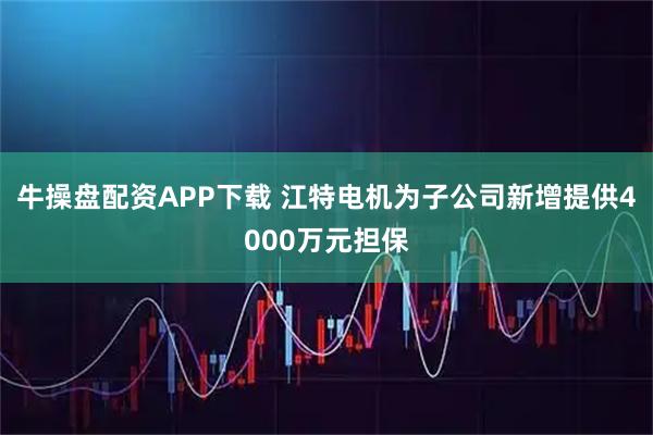 牛操盘配资APP下载 江特电机为子公司新增提供4000万元担保