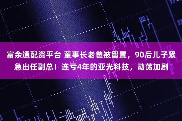 富余通配资平台 董事长老爸被留置，90后儿子紧急出任副总！连亏4年的亚光科技，动荡加剧