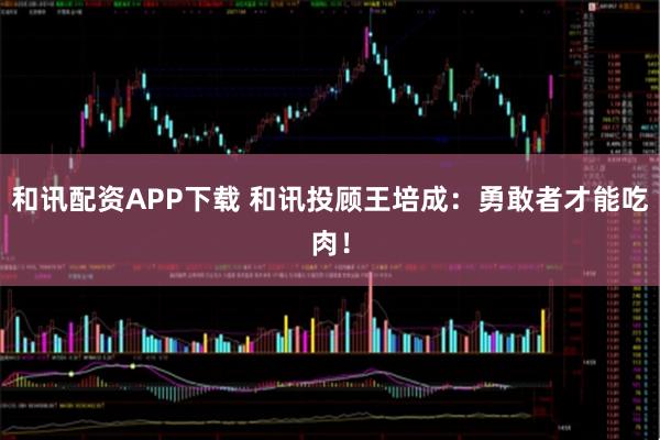 和讯配资APP下载 和讯投顾王培成：勇敢者才能吃肉！