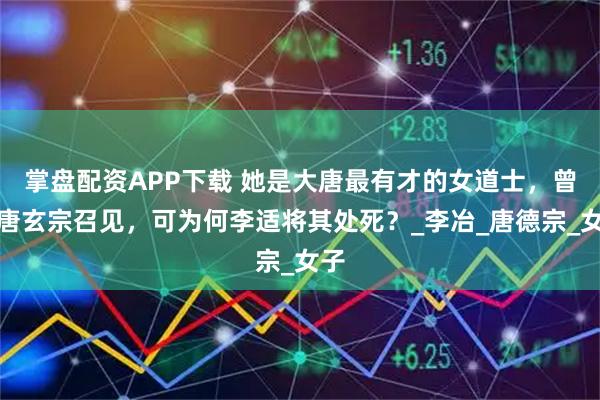 掌盘配资APP下载 她是大唐最有才的女道士，曾被唐玄宗召见，可为何李适将其处死？_李冶_唐德宗_女子