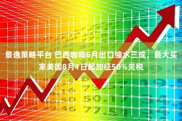 景逸策略平台 巴西咖啡6月出口缩水三成，最大买家美国8月1日起加征50%关税