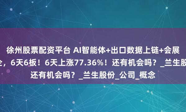徐州股票配资平台 AI智能体+出口数据上链+会展运营+上海国企，6天6板！6天上涨77.36%！还有机会吗？_兰生股份_公司_概念
