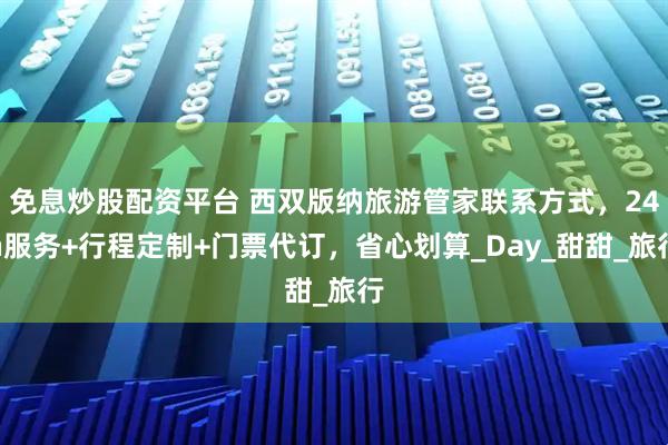免息炒股配资平台 西双版纳旅游管家联系方式，24h服务+行程定制+门票代订，省心划算_Day_甜甜_旅行