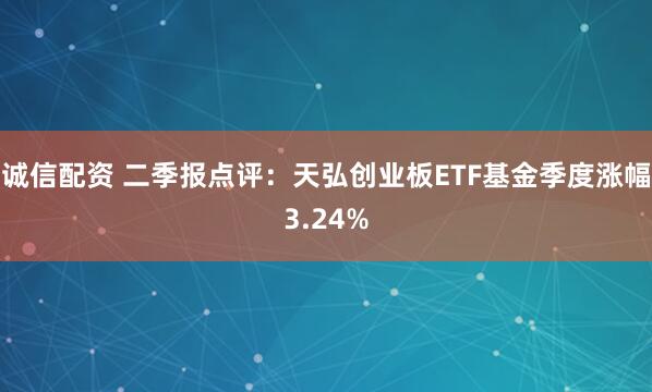 诚信配资 二季报点评：天弘创业板ETF基金季度涨幅3.24%