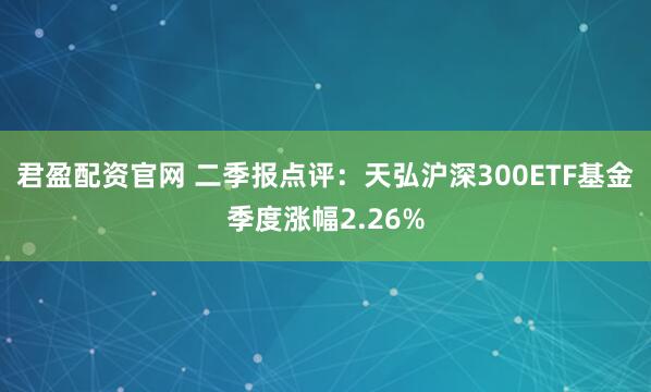 君盈配资官网 二季报点评：天弘沪深300ETF基金季度涨幅2.26%