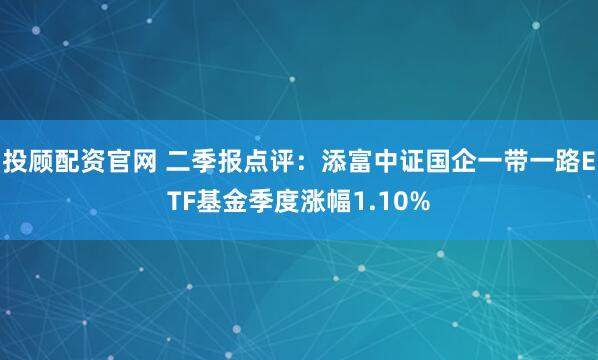 投顾配资官网 二季报点评：添富中证国企一带一路ETF基金季度涨幅1.10%