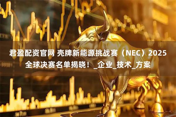 君盈配资官网 壳牌新能源挑战赛（NEC）2025全球决赛名单揭晓！_企业_技术_方案