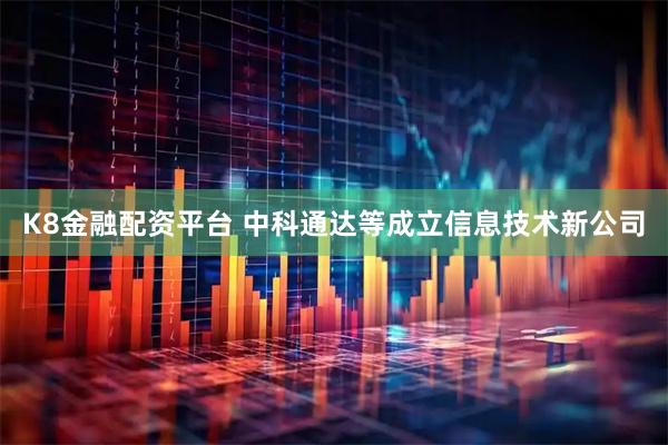 K8金融配资平台 中科通达等成立信息技术新公司