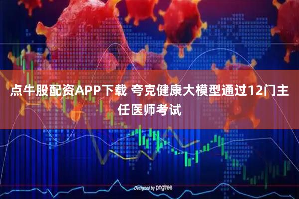点牛股配资APP下载 夸克健康大模型通过12门主任医师考试