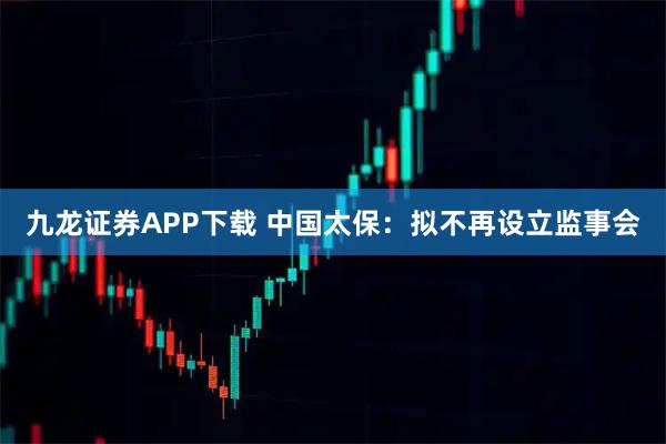 九龙证券APP下载 中国太保：拟不再设立监事会