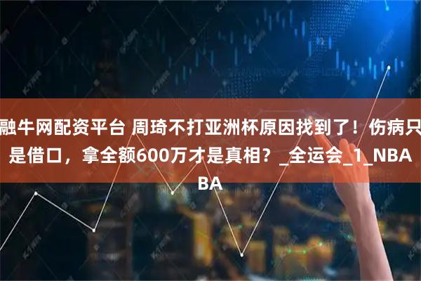 融牛网配资平台 周琦不打亚洲杯原因找到了！伤病只是借口，拿全额600万才是真相？_全运会_1_NBA