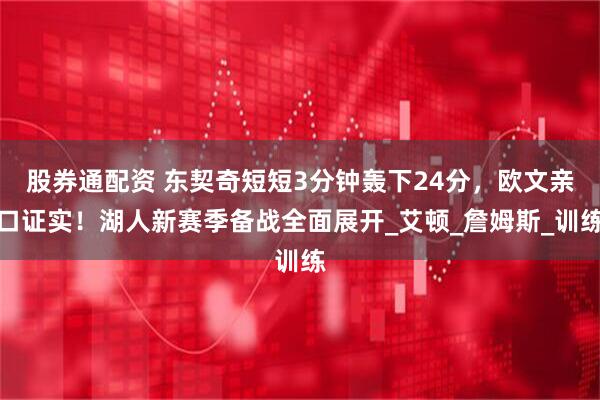 股券通配资 东契奇短短3分钟轰下24分，欧文亲口证实！湖人新赛季备战全面展开_艾顿_詹姆斯_训练