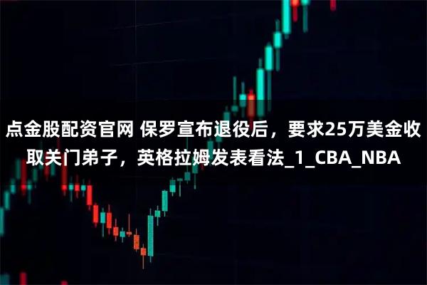 点金股配资官网 保罗宣布退役后，要求25万美金收取关门弟子，英格拉姆发表看法_1_CBA_NBA