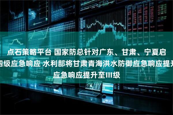 点石策略平台 国家防总针对广东、甘肃、宁夏启动防汛四级应急响应 水利部将甘肃青海洪水防御应急响应提升至Ⅲ级