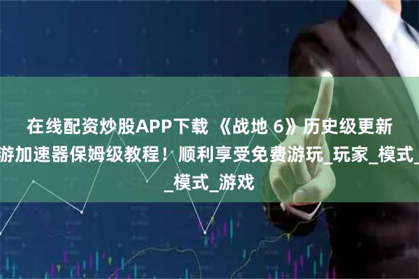 在线配资炒股APP下载 《战地 6》历史级更新？迅游加速器保姆级教程！顺利享受免费游玩_玩家_模式_游戏