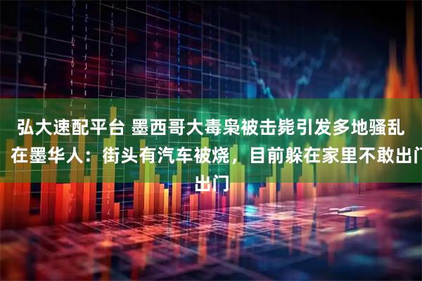 弘大速配平台 墨西哥大毒枭被击毙引发多地骚乱，在墨华人：街头有汽车被烧，目前躲在家里不敢出门